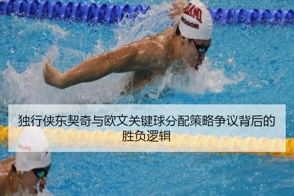独行侠东契奇与欧文关键球分配策略争议背后的胜负逻辑