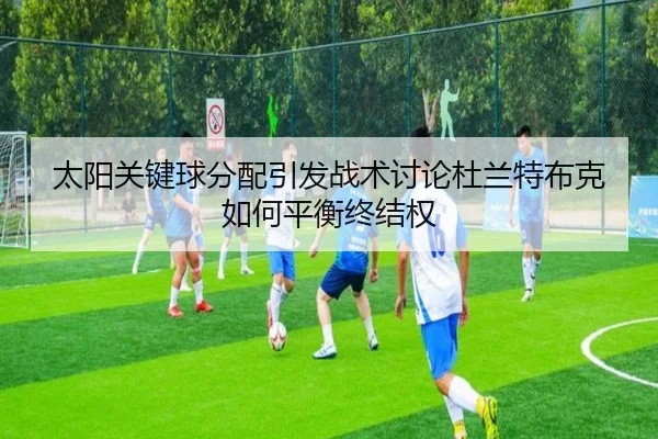 太阳关键球分配引发战术讨论杜兰特布克如何平衡终结权