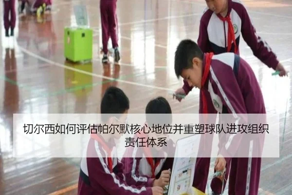 切尔西如何评估帕尔默核心地位并重塑球队进攻组织责任体系