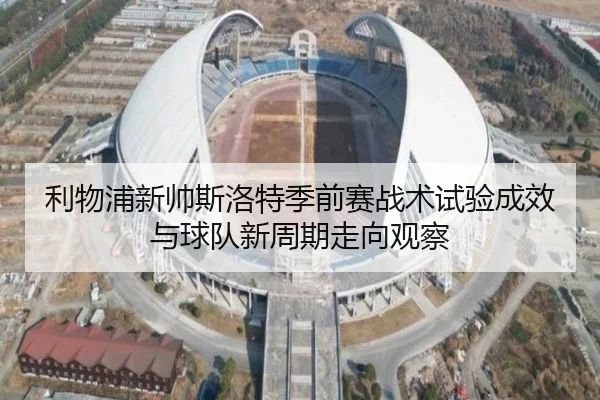 利物浦新帅斯洛特季前赛战术试验成效与球队新周期走向观察