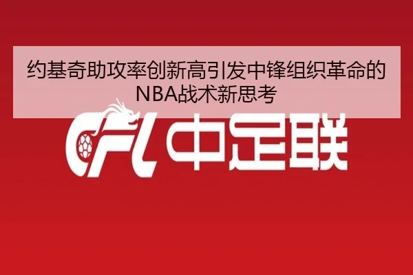 约基奇助攻率创新高引发中锋组织革命的NBA战术新思考