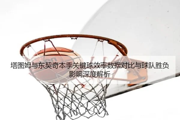 塔图姆与东契奇本季关键球效率数据对比与球队胜负影响深度解析