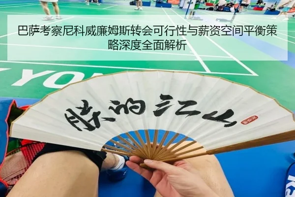 巴萨考察尼科威廉姆斯转会可行性与薪资空间平衡策略深度全面解析