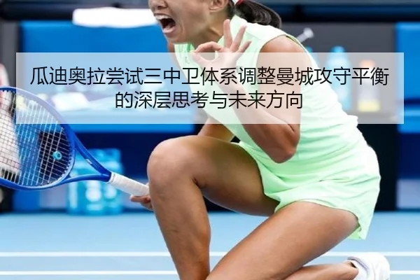瓜迪奥拉尝试三中卫体系调整曼城攻守平衡的深层思考与未来方向