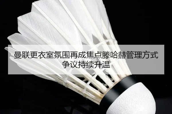 曼联更衣室氛围再成焦点滕哈赫管理方式争议持续升温