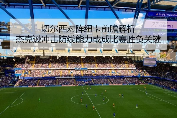 切尔西对阵纽卡前瞻解析 杰克逊冲击防线能力或成比赛胜负关键