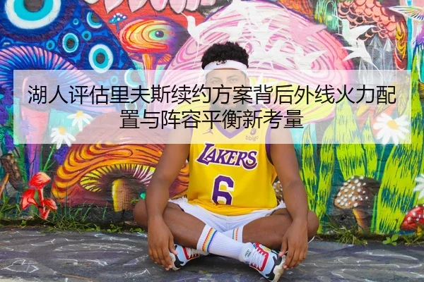 湖人评估里夫斯续约方案背后外线火力配置与阵容平衡新考量